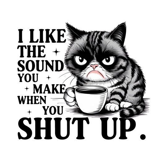 DTF HEAT PRESS TRANSFER CAT I LIKE THE SOUND YOU MAKE WHEN YOU SHUT UP READY TO PRESS TRANSFER ONLY